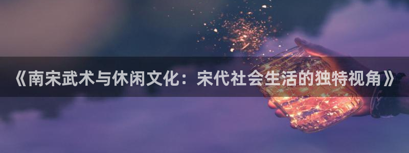 球客岛：《南宋武术与休闲文化：宋代社会生活的独特视角》