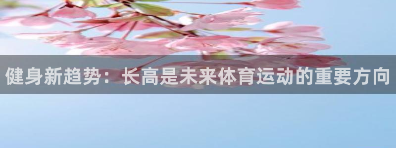 球客岛：健身新趋势：长高是未来体育运动的重要方向