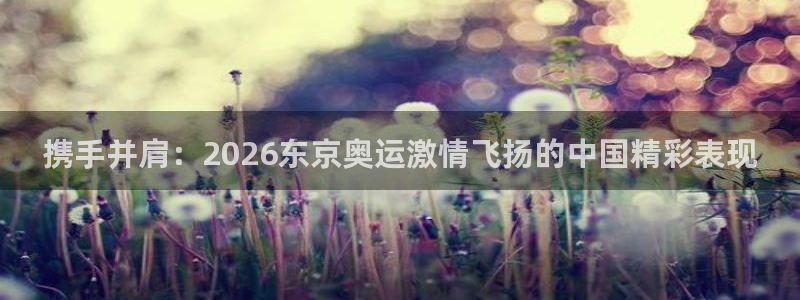 球客岛：携手并肩：2026东京奥运激情飞扬的中国精彩表现