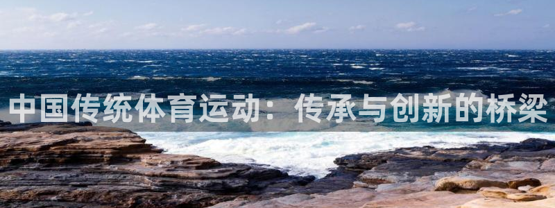球客岛：中国传统体育运动：传承与创新的桥梁