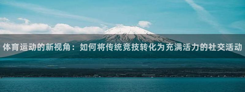 球客岛：体育运动的新视角：如何将传统竞技转化为充满活力的社交活动